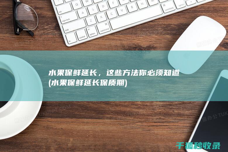 水果保鲜延长，这些方法你必须知道 (水果保鲜延长保质期)