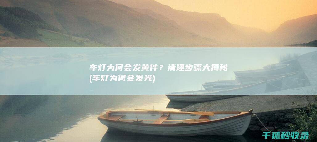 车灯为何会发黄件？清理步骤大揭秘 (车灯为何会发光)