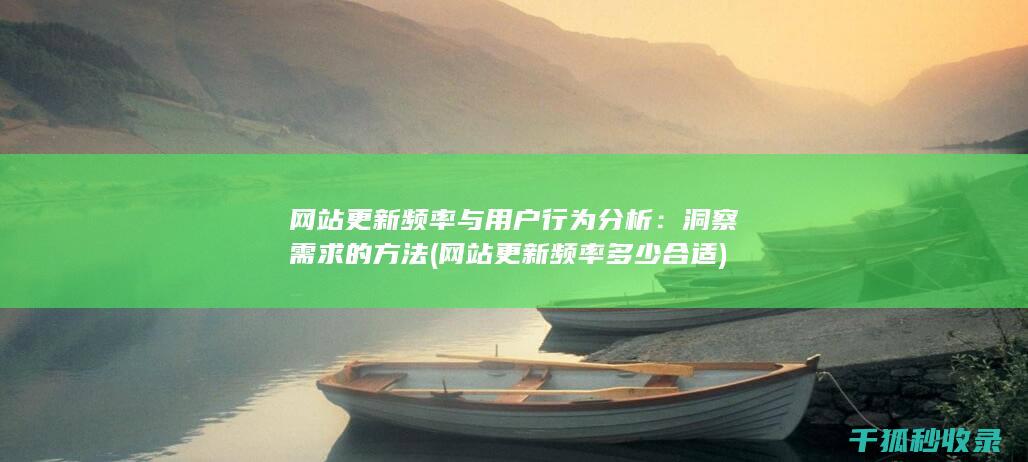 网站更新频率与用户行为分析：洞察需求的方法 (网站更新频率多少合适)