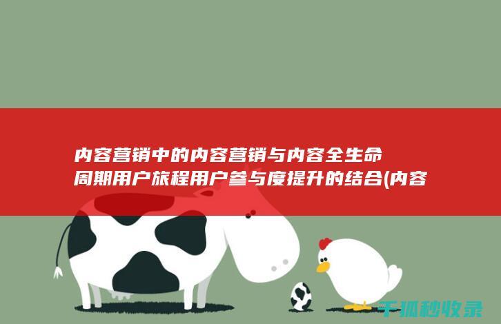 内容营销中的内容营销与内容全生命周期用户旅程用户参与度提升的结合 (内容营销中的内容是指什么?)