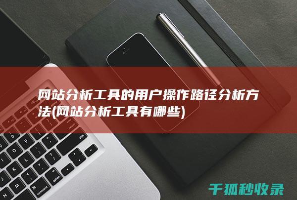 网站分析工具的用户操作路径分析方法 (网站分析工具有哪些)